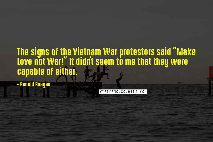 Ronald Reagan Quotes: The signs of the Vietnam War protestors said "Make Love not War!" It didn't seem to me that they were capable of either.