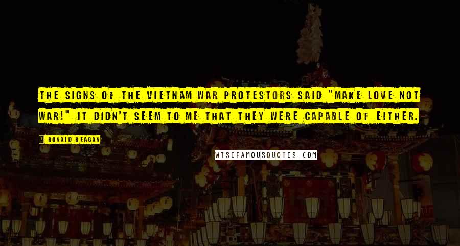 Ronald Reagan Quotes: The signs of the Vietnam War protestors said "Make Love not War!" It didn't seem to me that they were capable of either.