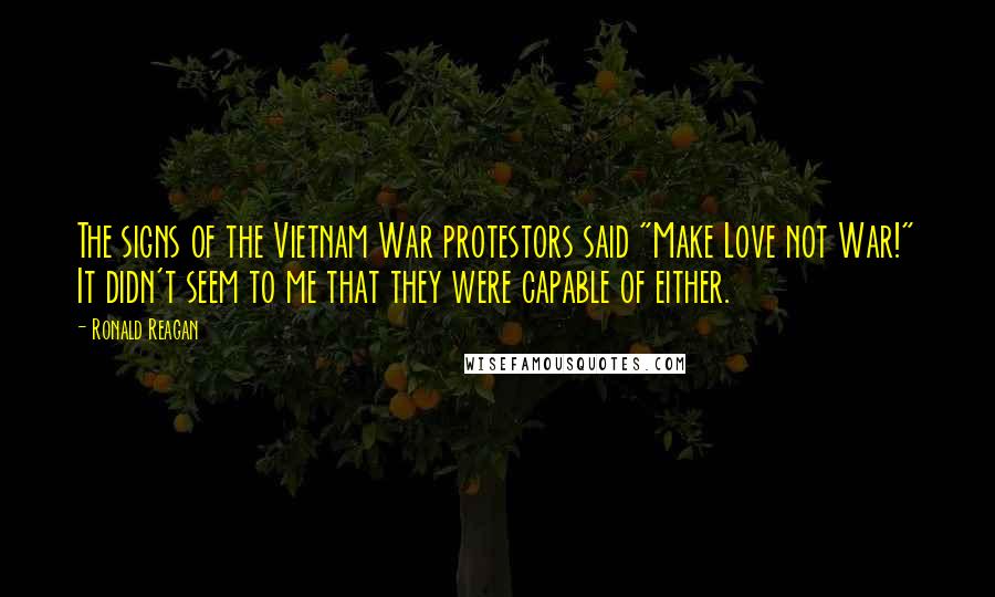 Ronald Reagan Quotes: The signs of the Vietnam War protestors said "Make Love not War!" It didn't seem to me that they were capable of either.