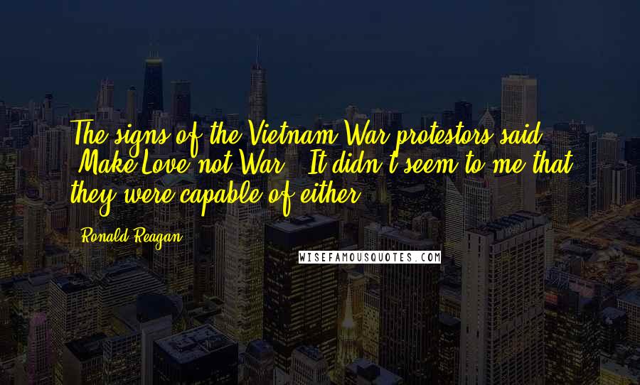 Ronald Reagan Quotes: The signs of the Vietnam War protestors said "Make Love not War!" It didn't seem to me that they were capable of either.