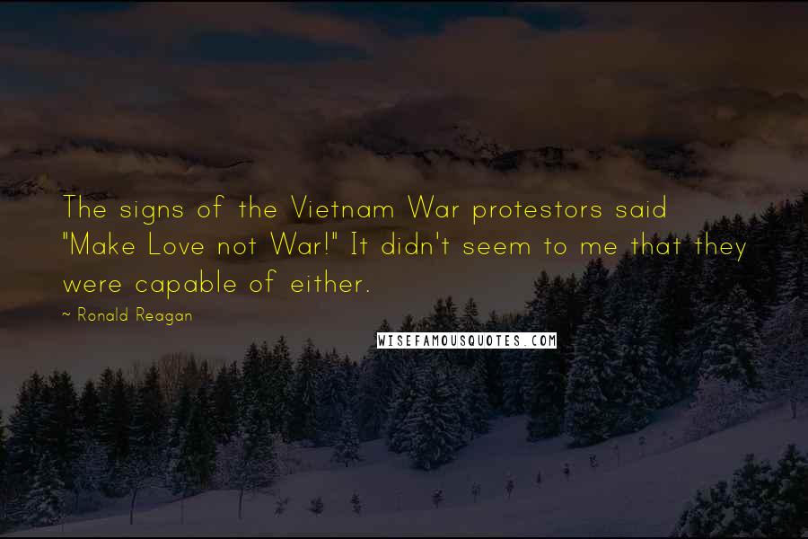 Ronald Reagan Quotes: The signs of the Vietnam War protestors said "Make Love not War!" It didn't seem to me that they were capable of either.