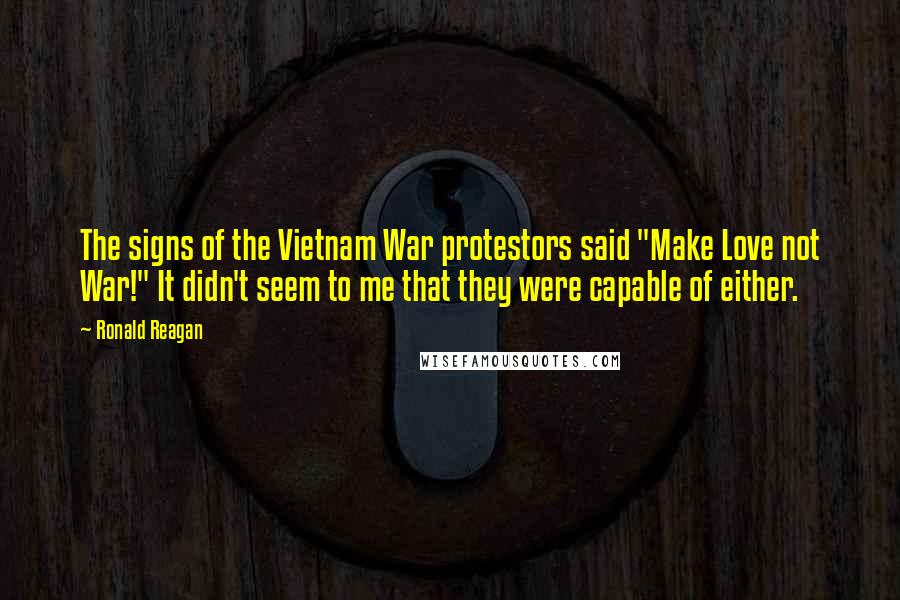 Ronald Reagan Quotes: The signs of the Vietnam War protestors said "Make Love not War!" It didn't seem to me that they were capable of either.