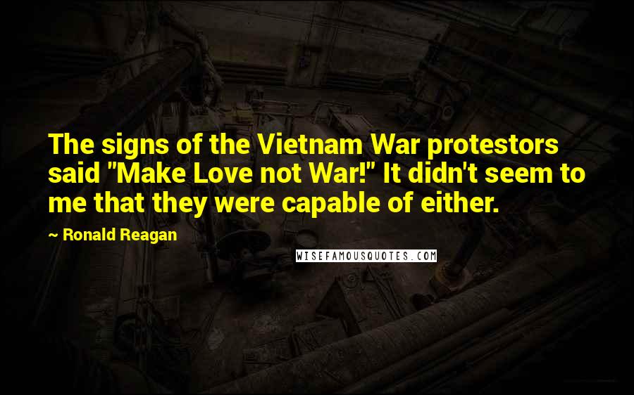 Ronald Reagan Quotes: The signs of the Vietnam War protestors said "Make Love not War!" It didn't seem to me that they were capable of either.
