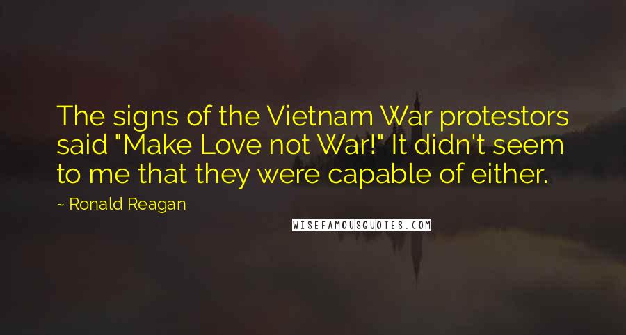 Ronald Reagan Quotes: The signs of the Vietnam War protestors said "Make Love not War!" It didn't seem to me that they were capable of either.