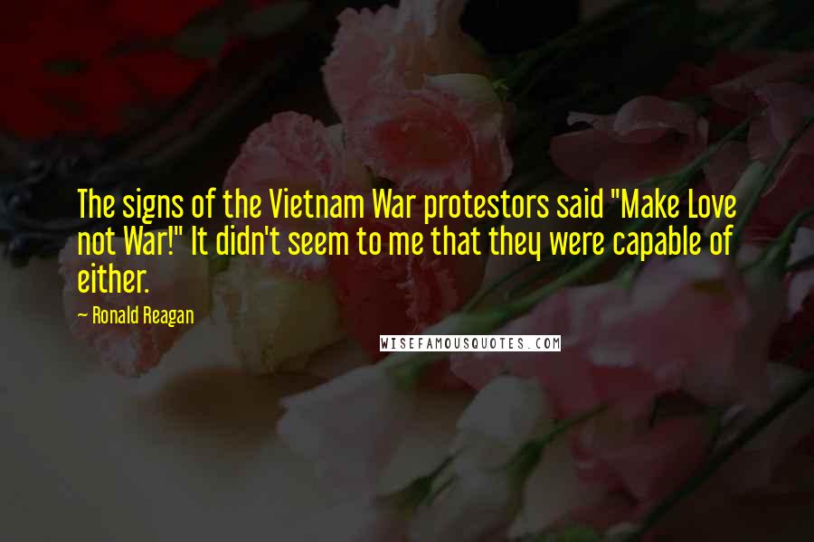 Ronald Reagan Quotes: The signs of the Vietnam War protestors said "Make Love not War!" It didn't seem to me that they were capable of either.