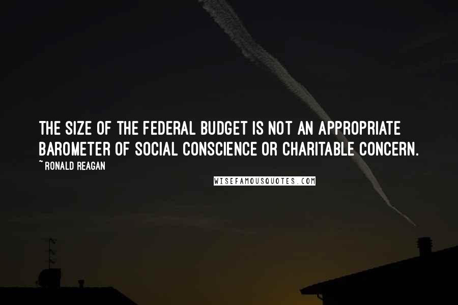 Ronald Reagan Quotes: The size of the federal budget is not an appropriate barometer of social conscience or charitable concern.