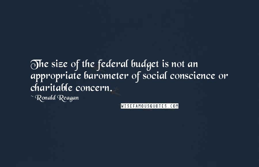 Ronald Reagan Quotes: The size of the federal budget is not an appropriate barometer of social conscience or charitable concern.