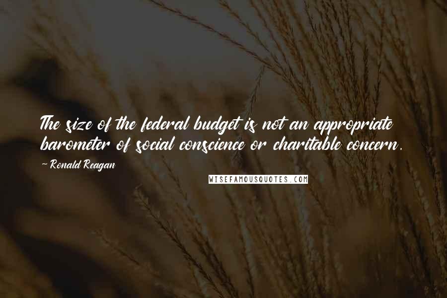 Ronald Reagan Quotes: The size of the federal budget is not an appropriate barometer of social conscience or charitable concern.