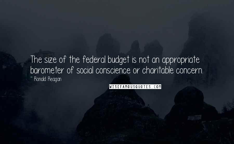 Ronald Reagan Quotes: The size of the federal budget is not an appropriate barometer of social conscience or charitable concern.