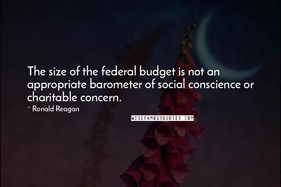 Ronald Reagan Quotes: The size of the federal budget is not an appropriate barometer of social conscience or charitable concern.