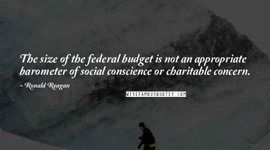 Ronald Reagan Quotes: The size of the federal budget is not an appropriate barometer of social conscience or charitable concern.