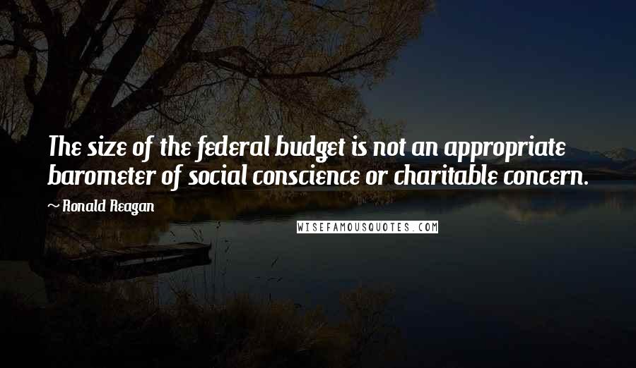 Ronald Reagan Quotes: The size of the federal budget is not an appropriate barometer of social conscience or charitable concern.