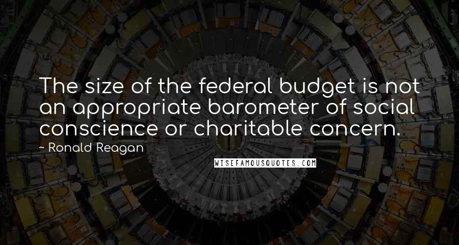 Ronald Reagan Quotes: The size of the federal budget is not an appropriate barometer of social conscience or charitable concern.