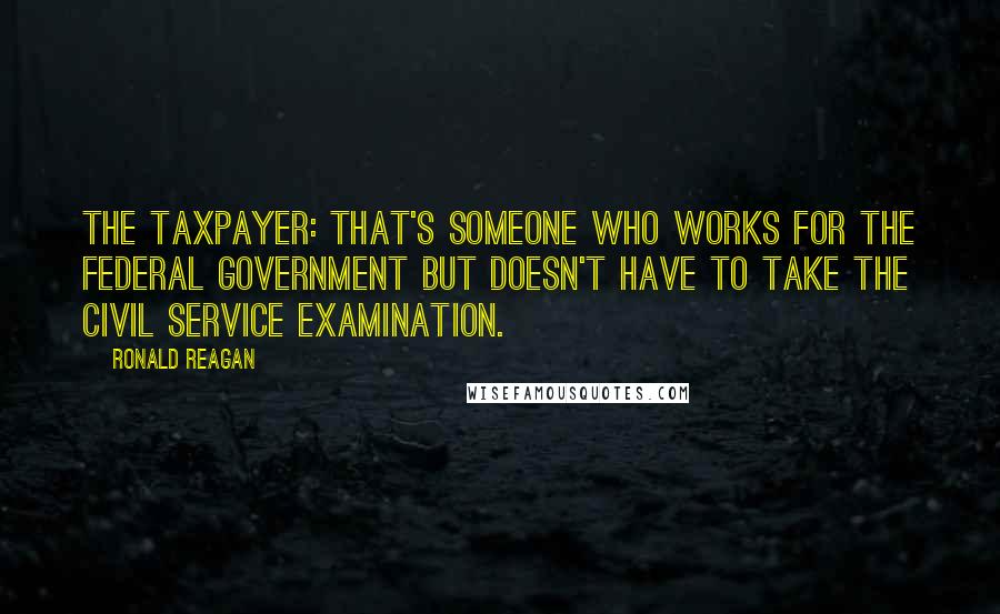 Ronald Reagan Quotes: The taxpayer: That's someone who works for the federal government but doesn't have to take the civil service examination.