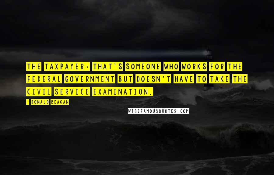 Ronald Reagan Quotes: The taxpayer: That's someone who works for the federal government but doesn't have to take the civil service examination.