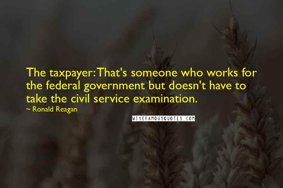 Ronald Reagan Quotes: The taxpayer: That's someone who works for the federal government but doesn't have to take the civil service examination.