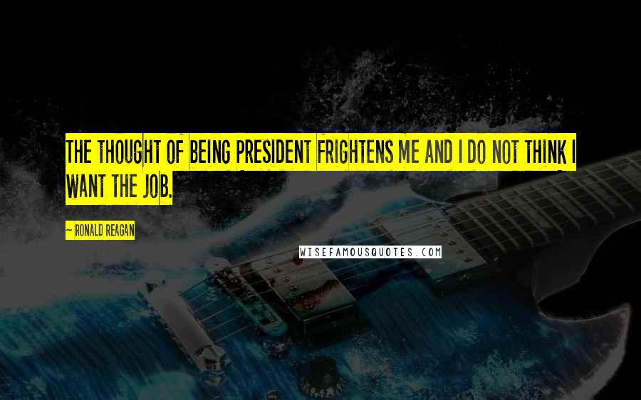 Ronald Reagan Quotes: The thought of being President frightens me and I do not think I want the job.