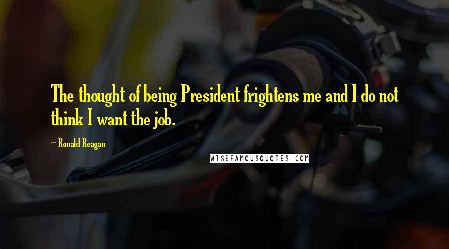 Ronald Reagan Quotes: The thought of being President frightens me and I do not think I want the job.