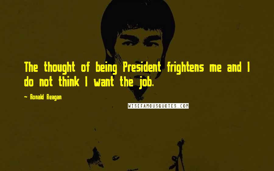 Ronald Reagan Quotes: The thought of being President frightens me and I do not think I want the job.