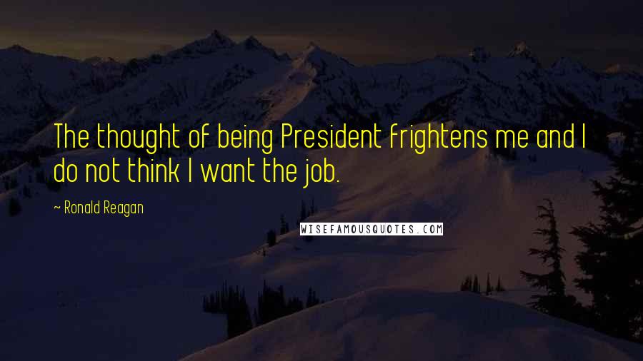 Ronald Reagan Quotes: The thought of being President frightens me and I do not think I want the job.