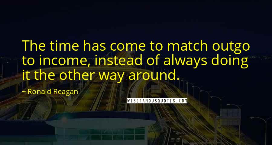 Ronald Reagan Quotes: The time has come to match outgo to income, instead of always doing it the other way around.