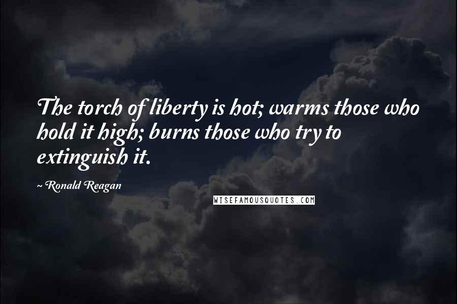 Ronald Reagan Quotes: The torch of liberty is hot; warms those who hold it high; burns those who try to extinguish it.