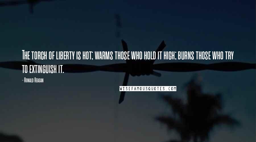 Ronald Reagan Quotes: The torch of liberty is hot; warms those who hold it high; burns those who try to extinguish it.