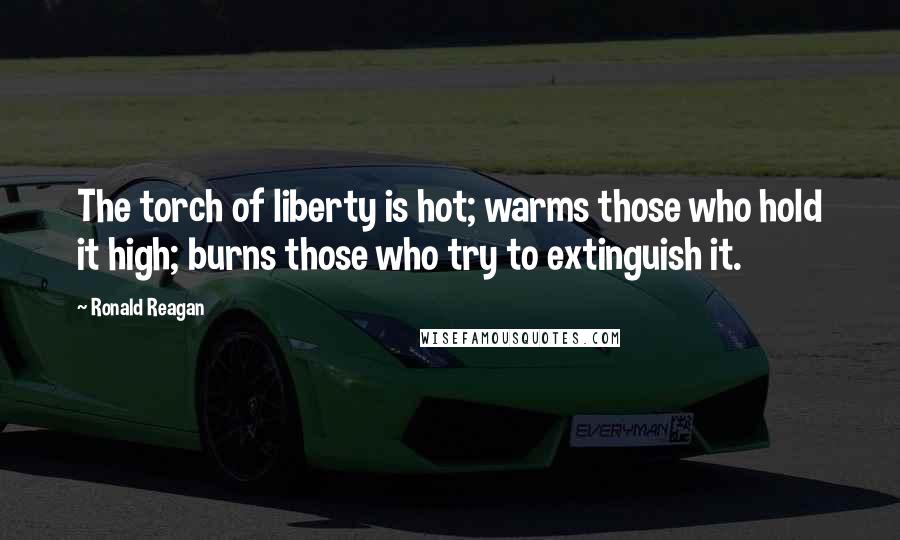 Ronald Reagan Quotes: The torch of liberty is hot; warms those who hold it high; burns those who try to extinguish it.