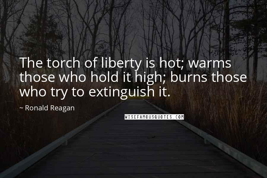 Ronald Reagan Quotes: The torch of liberty is hot; warms those who hold it high; burns those who try to extinguish it.