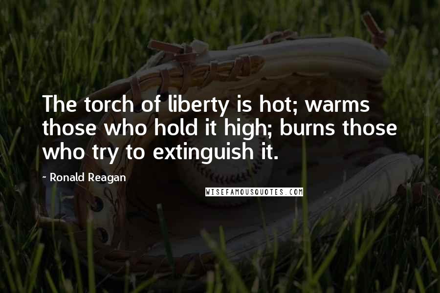 Ronald Reagan Quotes: The torch of liberty is hot; warms those who hold it high; burns those who try to extinguish it.