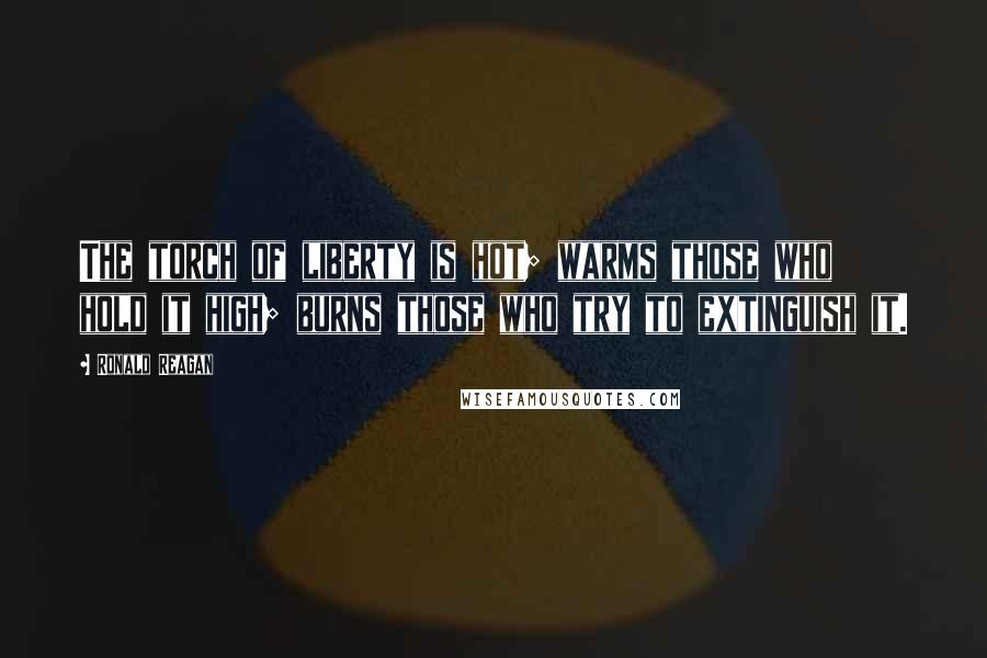 Ronald Reagan Quotes: The torch of liberty is hot; warms those who hold it high; burns those who try to extinguish it.
