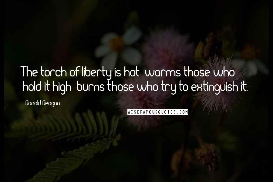 Ronald Reagan Quotes: The torch of liberty is hot; warms those who hold it high; burns those who try to extinguish it.