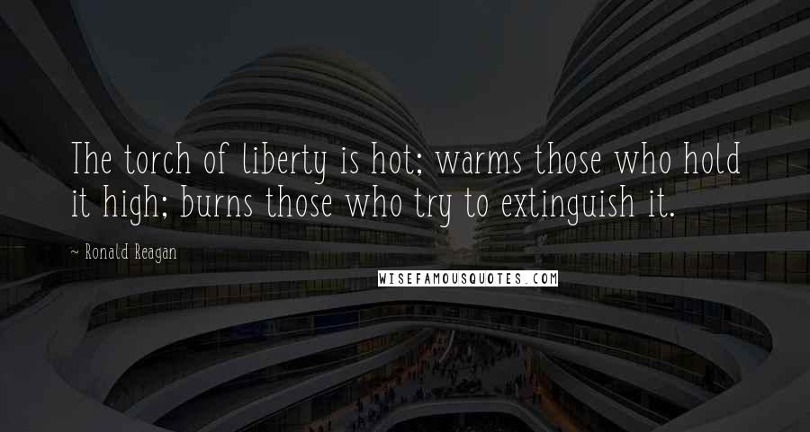 Ronald Reagan Quotes: The torch of liberty is hot; warms those who hold it high; burns those who try to extinguish it.