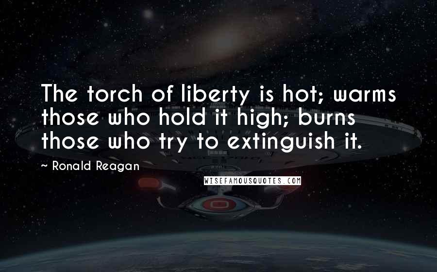 Ronald Reagan Quotes: The torch of liberty is hot; warms those who hold it high; burns those who try to extinguish it.