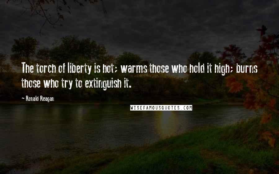 Ronald Reagan Quotes: The torch of liberty is hot; warms those who hold it high; burns those who try to extinguish it.