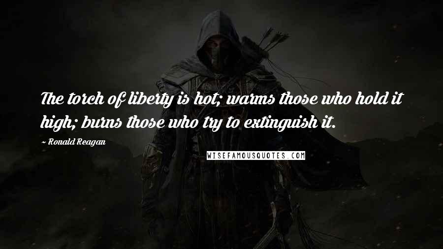 Ronald Reagan Quotes: The torch of liberty is hot; warms those who hold it high; burns those who try to extinguish it.