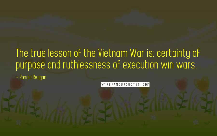 Ronald Reagan Quotes: The true lesson of the Vietnam War is: certainty of purpose and ruthlessness of execution win wars.