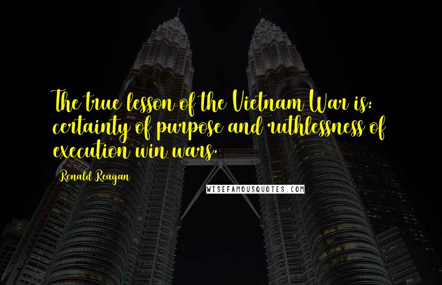 Ronald Reagan Quotes: The true lesson of the Vietnam War is: certainty of purpose and ruthlessness of execution win wars.