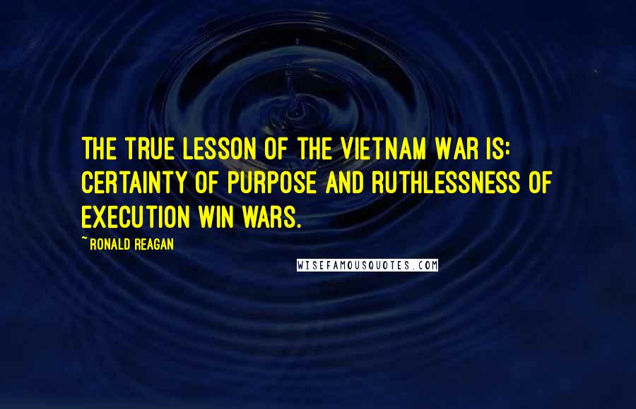 Ronald Reagan Quotes: The true lesson of the Vietnam War is: certainty of purpose and ruthlessness of execution win wars.