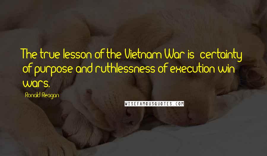 Ronald Reagan Quotes: The true lesson of the Vietnam War is: certainty of purpose and ruthlessness of execution win wars.