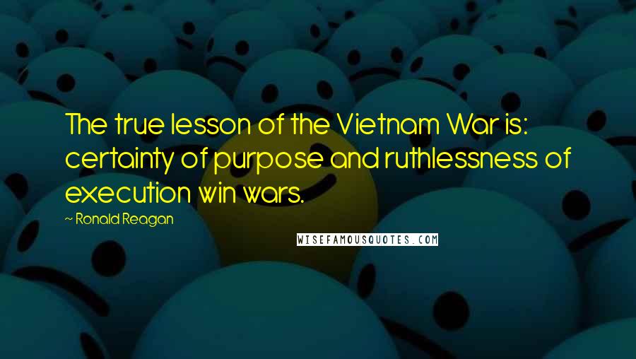 Ronald Reagan Quotes: The true lesson of the Vietnam War is: certainty of purpose and ruthlessness of execution win wars.