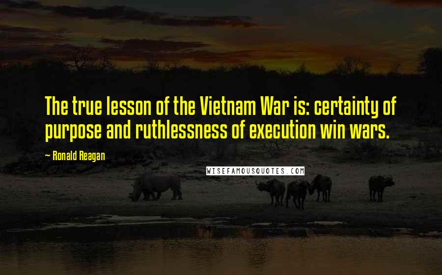 Ronald Reagan Quotes: The true lesson of the Vietnam War is: certainty of purpose and ruthlessness of execution win wars.