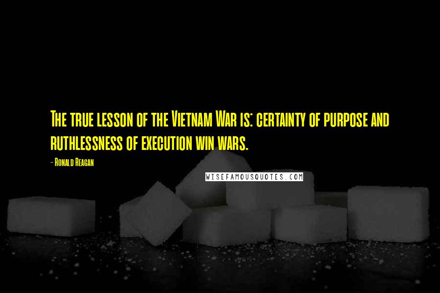 Ronald Reagan Quotes: The true lesson of the Vietnam War is: certainty of purpose and ruthlessness of execution win wars.