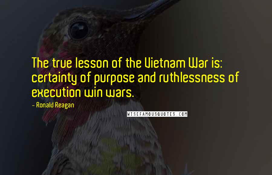 Ronald Reagan Quotes: The true lesson of the Vietnam War is: certainty of purpose and ruthlessness of execution win wars.