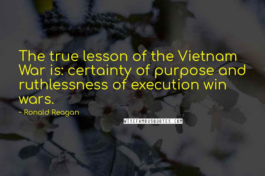 Ronald Reagan Quotes: The true lesson of the Vietnam War is: certainty of purpose and ruthlessness of execution win wars.