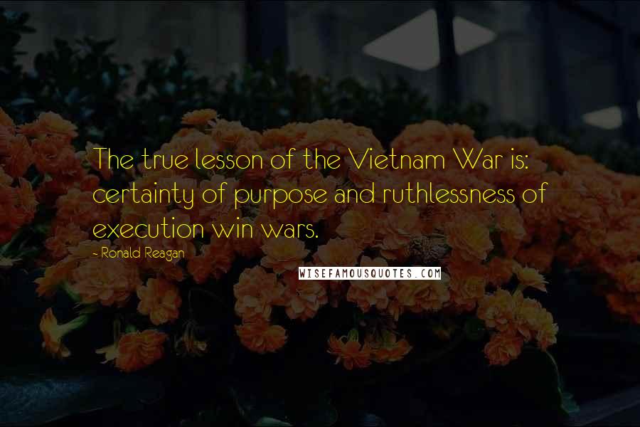 Ronald Reagan Quotes: The true lesson of the Vietnam War is: certainty of purpose and ruthlessness of execution win wars.