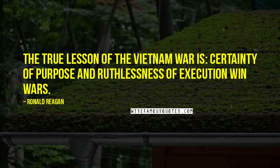 Ronald Reagan Quotes: The true lesson of the Vietnam War is: certainty of purpose and ruthlessness of execution win wars.
