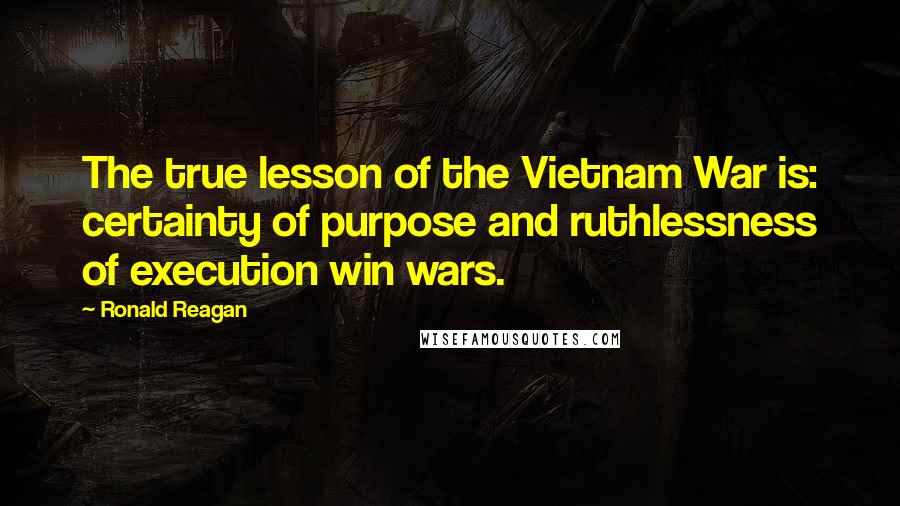 Ronald Reagan Quotes: The true lesson of the Vietnam War is: certainty of purpose and ruthlessness of execution win wars.