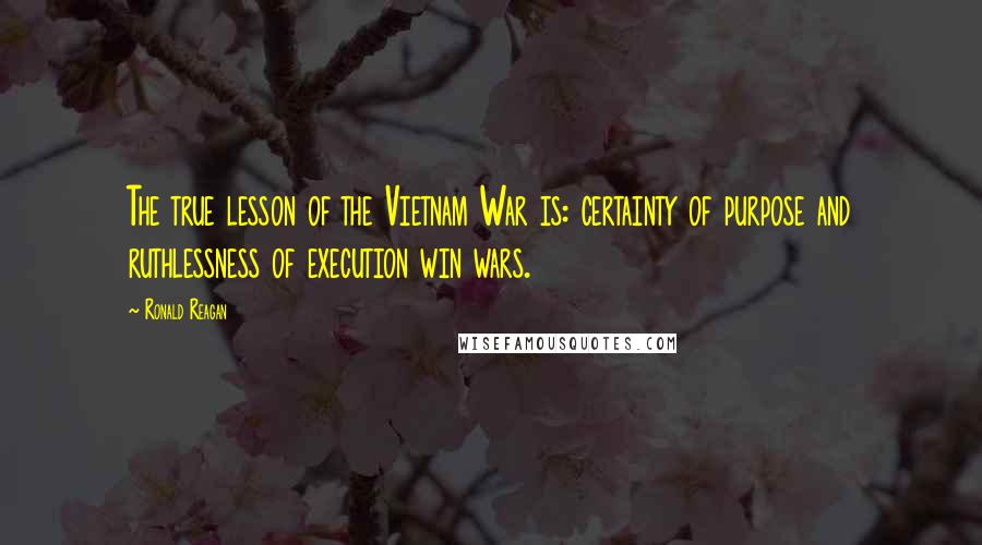 Ronald Reagan Quotes: The true lesson of the Vietnam War is: certainty of purpose and ruthlessness of execution win wars.