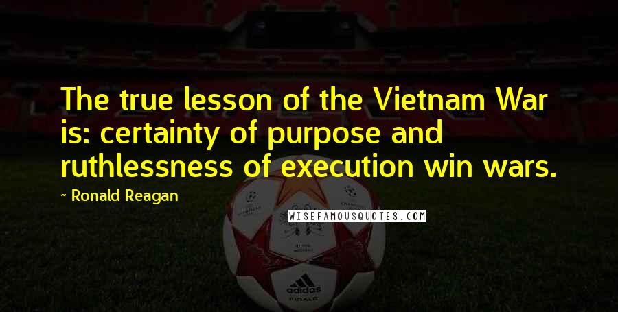 Ronald Reagan Quotes: The true lesson of the Vietnam War is: certainty of purpose and ruthlessness of execution win wars.